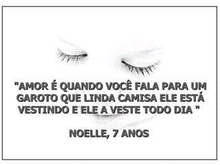 "AMOR É QUANDO VOCÊ FALA PARA UM GAROTO QUE LINDA CAMISA ELE ESTÁ VESTINDO E ELE A VESTE TODO DIA "  NOELLE, 7 ANOS  