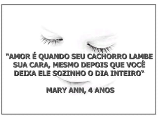 "AMOR É QUANDO SEU CACHORRO LAMBE SUA CARA, MESMO DEPOIS QUE VOCÊ DEIXA ELE SOZINHO O DIA INTEIRO“ MARY ANN, 4 ANOS 