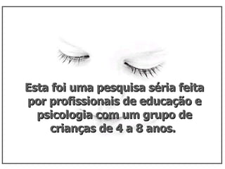 Esta foi uma pesquisa séria feita por profissionais de educação e psicologia com um grupo de crianças de 4 a 8 anos.  