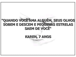 "QUANDO VOCÊ AMA ALGUÉM, SEUS OLHOS SOBEM E DESCEM E PEQUENAS ESTRELAS SAEM DE VOCÊ“ KAREN, 7 ANOS  