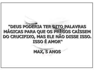 "DEUS PODERIA TER DITO PALAVRAS MÁGICAS PARA QUE OS PREGOS CAÍSSEM DO CRUCIFIXO, MAS ELE NÃO DISSE ISSO. ISSO É AMOR“ MAX, 5 ANOS 