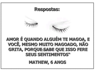 Respostas:  AMOR É QUANDO ALGUÉM TE MAGOA, E VOCÊ, MESMO MUITO MAGOADO, NÃO GRITA, PORQUE SABE QUE ISSO FERE SEUS SENTIMENTOS“ MATHEW, 6 ANOS  