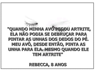 "QUANDO MINHA AVÓ PEGOU ARTRITE, ELA NÃO PODIA SE DEBRUÇAR PARA PINTAR AS UNHAS DOS DEDOS DO PÉ. MEU AVÔ, DESDE ENTÃO, PINTA AS UNHA PARA ELA. MESMO QUANDO ELE TEM ARTRITE"  REBECCA, 8 ANOS  