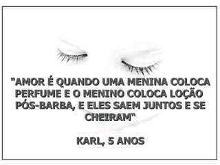 "AMOR É QUANDO UMA MENINA COLOCA PERFUME E O MENINO COLOCA LOÇÃO  PÓS-BARBA, E ELES SAEM JUNTOS E SE CHEIRAM“ KARL, 5 ANOS  