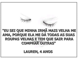 "EU SEI QUE MINHA IRMÃ MAIS VELHA ME AMA, PORQUE ELA ME DÁ TODAS AS SUAS  ROUPAS VELHAS E TEM QUE SAIR PARA COMPRAR OUTRAS"  LAUREN, 4 ANOS  