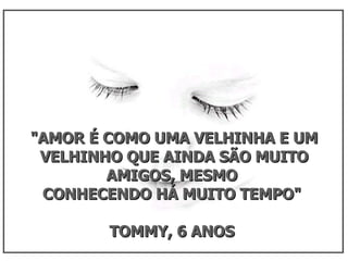 "AMOR É COMO UMA VELHINHA E UM VELHINHO QUE AINDA SÃO MUITO AMIGOS, MESMO  CONHECENDO HÁ MUITO TEMPO"  TOMMY, 6 ANOS  