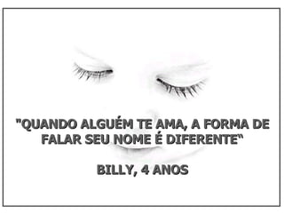 "QUANDO ALGUÉM TE AMA, A FORMA DE FALAR SEU NOME É DIFERENTE“ BILLY, 4 ANOS 