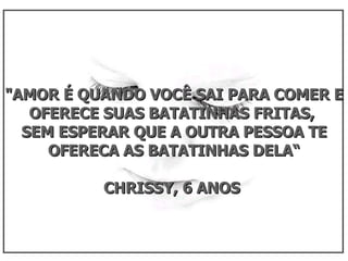 "AMOR É QUANDO VOCÊ SAI PARA COMER E OFERECE SUAS BATATINHAS FRITAS,  SEM ESPERAR QUE A OUTRA PESSOA TE OFERECA AS BATATINHAS DELA“ CHRISSY, 6 ANOS  