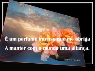 É um perfume intenso que me obriga A manter com o mundo uma aliança. 