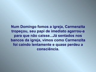 Num Domingo fomos a igreja, Carmenzita tropeçou, seu papi de imediato agarrou-a para que não caisse...Já sentados nos bancos da igreja, vimos como Carmenzita foi caindo lentamente e quase perdeu a consciência. 
