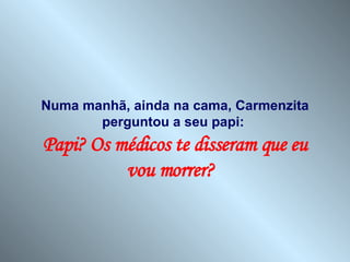 Numa manhã, ainda na cama, Carmenzita perguntou a seu papi:  Papi? Os médicos te disseram que eu vou morrer?  