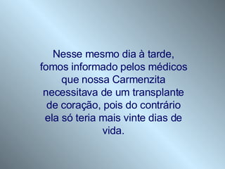 Nesse mesmo dia à tarde, fomos informado pelos médicos que nossa Carmenzita necessitava de um transplante de coração, pois do contrário ela só teria mais vinte dias de vida. 