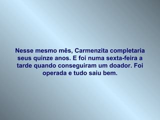 Nesse mesmo mês, Carmenzita completaria seus quinze anos. E foi numa sexta-feira a tarde quando conseguiram um doador. Foi operada e tudo saiu bem. 