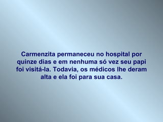 Carmenzita permaneceu no hospital por quinze dias e em nenhuma só vez seu papi foi visitá-la. Todavia, os médicos lhe deram alta e ela foi para sua casa. 