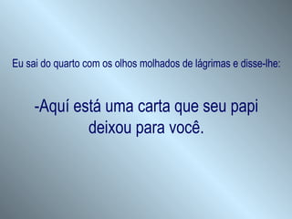 Eu sai do quarto com os olhos molhados de lágrimas e disse-lhe: -Aquí está uma carta que seu papi deixou para você. 