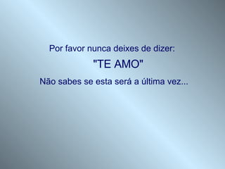 Por favor nunca deixes de dizer:     "TE AMO"  Não sabes se esta será a última vez...   