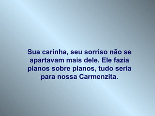 Sua carinha, seu sorriso não se apartavam mais dele. Ele fazia planos sobre planos, tudo seria para nossa Carmenzita. 