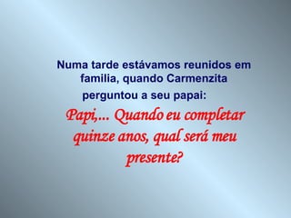 Numa tarde estávamos reunidos em familia, quando Carmenzita perguntou a seu papai:  Papi,... Quando eu completar quinze anos, qual será meu presente? 