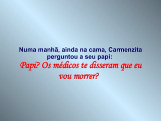 Numa manhã, ainda na cama, Carmenzita perguntou a seu papi:  Papi? Os médicos te disseram que eu vou morrer?  