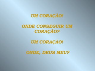 UM CORAÇÃO!  ONDE CONSEGUIR UM  CORAÇÃO?  UM CORAÇÃO!  ONDE, DEUS MEU? 