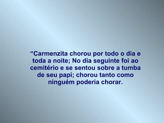 “ Carmenzita chorou por todo o dia e toda a noite; No dia seguinte foi ao cemitério e se sentou sobre a tumba de seu papi; chorou tanto como ninguém poderia chorar. 