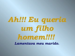 Ah!!! Eu queria um filho homem!!!!   Lamentava meu marido. 