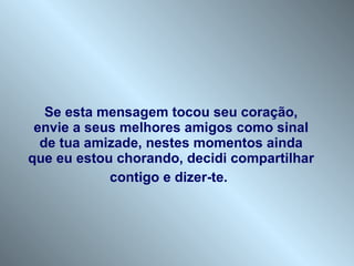 Se esta mensagem tocou seu coração, envie a seus melhores amigos como sinal de tua amizade, nestes momentos ainda que eu estou chorando, decidi compartilhar contigo e dizer-te .   