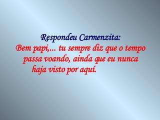 Respondeu Carmenzita: Bem papi,... tu sempre diz que o tempo passa voando, ainda que eu nunca haja visto por aquí.   