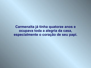 Carmenzita já tinha quatorze anos e ocupava toda a alegria da casa, especialmente o coração de seu papi. 