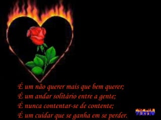É um não querer mais que bem querer; É um andar solitário entre a gente; É nunca contentar-se de contente; É um cuidar que se ganha em se perder. 