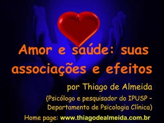 Amor e saúde: suas associações e efeitos   por Thiago de Almeida (Psicólogo e pesquisador do IPUSP – Departamento de Psicologia Clínica) Home page:  www.thiagodealmeida.com.br  