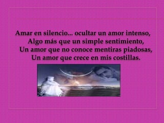 Amar en silencio... ocultar un amor intenso, Algo más que un simple sentimiento, Un amor que no conoce mentiras piadosas, Un amor que crece en mis costillas. 
