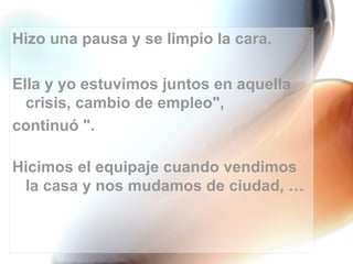 Hizo una pausa y se limpio la cara.

Ella y yo estuvimos juntos en aquella
  crisis, cambio de empleo",
continuó ".

Hicimos el equipaje cuando vendimos
 la casa y nos mudamos de ciudad, …
 