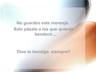 No guardes este mensaje.
Solo pásalo a los que quieras
          bendecir...



 Dios te bendiga, siempre!!
 