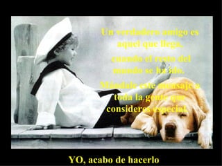 Un verdadero amigo es aquel que llega, cuando el resto del mundo se ha ido.  Mándale este mensaje a toda la gente que consideres especial.  YO, acabo de hacerlo  