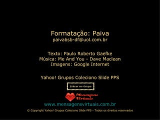 Yahoo! Grupos Coleciono Slide PPS www.mensagensvirtuais.com.br Formatação: Paiva [email_address] © Copyright Yahoo! Grupos Coleciono Slide PPS - Todos os direitos reservados Texto: Paulo Roberto Gaefke Música:  Me And You - Dave Maclean Imagens: Google Internet 