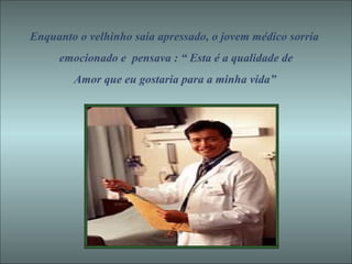 Enquanto o velhinho saía apressado, o jovem médico sorria emocionado e  pensava : “ Esta é a qualidade de Amor que eu gostaria para a minha vida” 