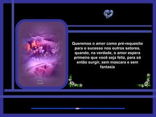 Queremos o amor como pré-requesito para o sucesso nos outros setores, quando, na verdade, o amor espera primeiro que você seja feliz, para só então surgir, sem mascara e sem fantasia 