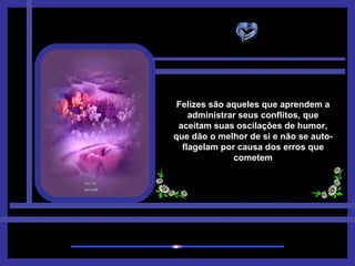 Felizes são aqueles que aprendem a administrar seus conflitos, que aceitam suas oscilações de humor, que dão o melhor de si e não se auto-flagelam por causa dos erros que cometem 