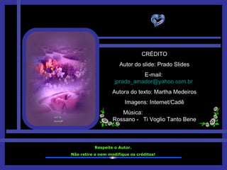 CRÉDITO Autor do slide: Prado Slides E-mail:  [email_address]   Autora do texto: Martha Medeiros Imagens: Internet/Cadê Música:  Rossano -  Ti Voglio Tanto Bene Respeite o Autor. Não retire e nem modifique os créditos! 