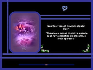 Quantas vezes já ouvimos alguém dizer: “ Quando eu menos esperava, quando eu já havia desistido de procurar, o amor apareceu” 