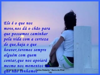 10/10/10   08:56 PM Carlos Roberto * Barra do Piraí * RJ Ele é o que nos move,nos dá o chão para que possamos caminhar pela vida com a certeza de que,haja o que houver,teremos sempre alguém com quem contar,que nos apoiará mesmo nos momentos em que não tenhamos razão. 