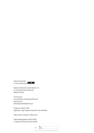 DISTRIBUIÇÃO GRATUITA. NÃO É PERMITIDA A COMERCIALIZAÇÃO.
Imprensa Nacional­
é a marca editorial da
Imprensa Nacional­
‑Casa da Moeda, S. A.
Av. de António José de Almeida
1000­‑042 Lisboa
www.incm.pt
www.facebook.com/ImprensaNacional
prelo.incm.pt
editorial.apoiocliente@incm.pt
Design da coleção: Undo
Paginação e capa: Imprensa Nacional-Casa da Moeda
Tipos de letra: Znikomit e Minion Pro
Edição digital gratuita, abril de 2020
© Imprensa Nacional-Casa da Moeda
 