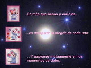 ..Es más que besos y caricias..
...es compartir la alegria de cada uno
... Y apoyarse mutuamente en los
momentos de dolor..