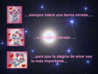 ....siempre habrá una tierna mirada.....
...o un cálido abrazo.....
....para que la alegría de amar sea
lo más importante...