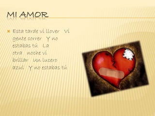MI AMOR
 Esta tarde vi llover Vi
gente correr Y no
estabas tú La
otra noche vi
brillar Un lucero
azul Y no estabas tú
 
