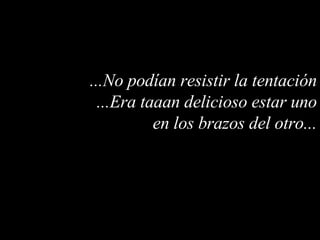 ...No podían resistir la tentación ...Era taaan delicioso estar uno en los brazos del otro... 