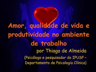 Amor, qualidade de vida e produtividade no ambiente de trabalho por Thiago de Almeida (Psicólogo e pesquisador do IPUSP – Departamento de Psicologia Clínica) 