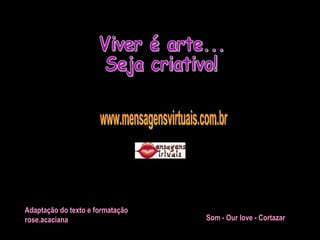 Viver é arte... Seja criativo! www.mensagensvirtuais.com.br Adaptação do texto e formatação rose.acaciana Som - Our love - Cortazar   