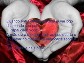 Quando entra dentro de casa já vai logo
chamando seu pai:
_ Papai cadê você?
A mãe diz a menina pra ir ao seu quarto e
ao entrar no mesmo vê uma carta sobre a
cama!
Ela a abriu e nela dizia
 